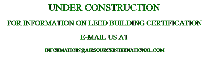 Text Box: UNDER CONSTRUCTION
FOR INFORMATION ON LEED BUILDING CERTIFICATION 
E-MAIL US AT 
INFORMATIOIN@AIRSOURCEINTERNATIONAL.COM
 
